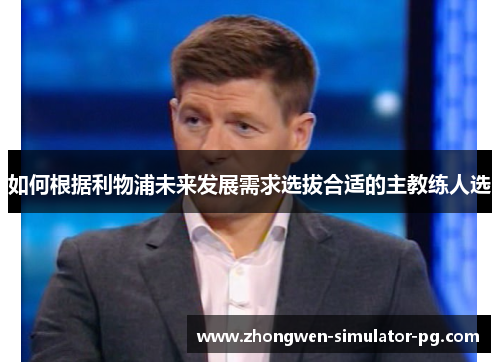 如何根据利物浦未来发展需求选拔合适的主教练人选 如何根据利物浦未来发展需求选拔合适的主教练人选