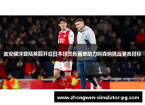 富安健洋登陆英超开启日本球员新篇章助力阿森纳挑战更高目标 富安健洋登陆英超开启日本球员新篇章助力阿森纳挑战更高目标
