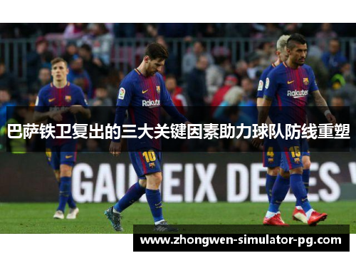 巴萨铁卫复出的三大关键因素助力球队防线重塑 巴萨铁卫复出的三大关键因素助力球队防线重塑
