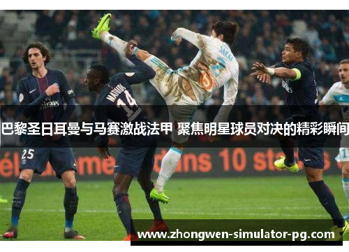 巴黎圣日耳曼与马赛激战法甲 聚焦明星球员对决的精彩瞬间 巴黎圣日耳曼与马赛激战法甲 聚焦明星球员对决的精彩瞬间