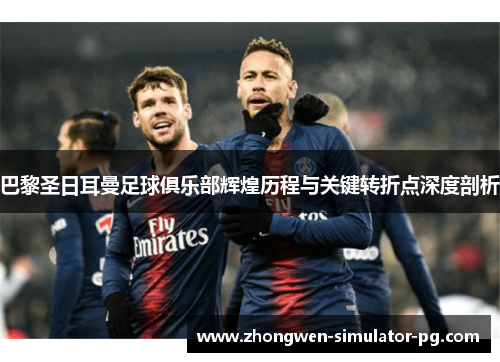 巴黎圣日耳曼足球俱乐部辉煌历程与关键转折点深度剖析 巴黎圣日耳曼足球俱乐部辉煌历程与关键转折点深度剖析
