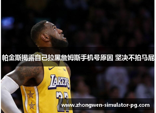 帕金斯揭露自己拉黑詹姆斯手机号原因 坚决不拍马屁 帕金斯揭露自己拉黑詹姆斯手机号原因 坚决不拍马屁