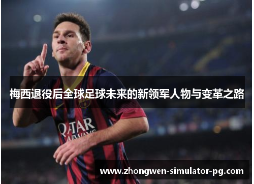 梅西退役后全球足球未来的新领军人物与变革之路