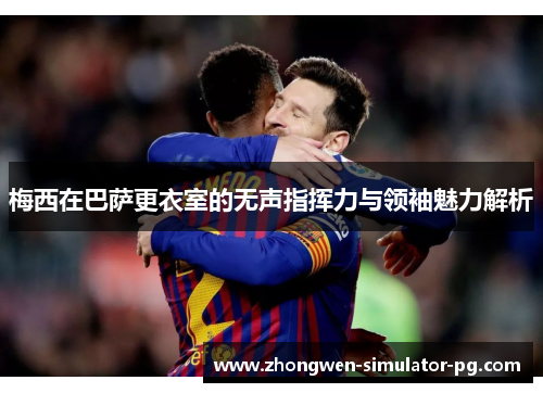 梅西在巴萨更衣室的无声指挥力与领袖魅力解析