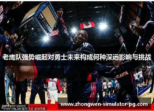 老鹰队强势崛起对勇士未来构成何种深远影响与挑战