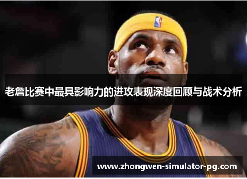 老詹比赛中最具影响力的进攻表现深度回顾与战术分析