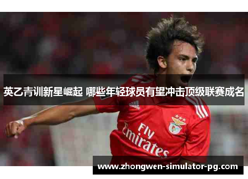 英乙青训新星崛起 哪些年轻球员有望冲击顶级联赛成名