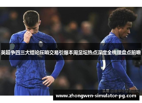 英超争四三大结论压哨交易引爆本周足坛热点深度全梳理盘点前瞻